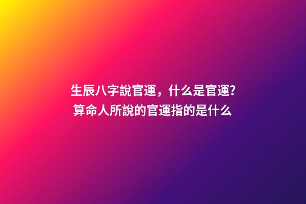 生辰八字說官運，什么是官運？ 算命人所說的官運指的是什么-第1張-觀點-玄機派